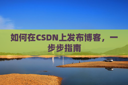 如何在CSDN上发布博客，一步步指南